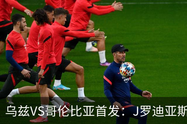乌兹VS哥伦比亚首发：J罗迪亚斯先发 胡桑诺夫出战