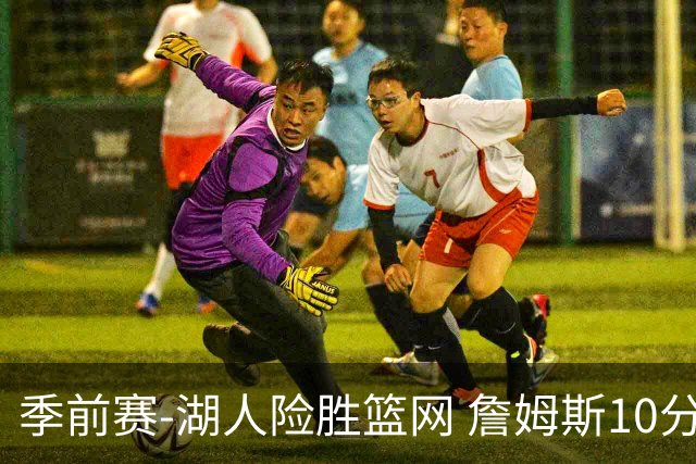 季前赛-湖人险胜篮网 詹姆斯10分八村塁19分