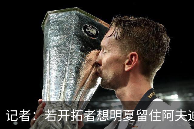 记者：若开拓者想明夏留住阿夫迪亚 需在补强同时保留空间灵活性