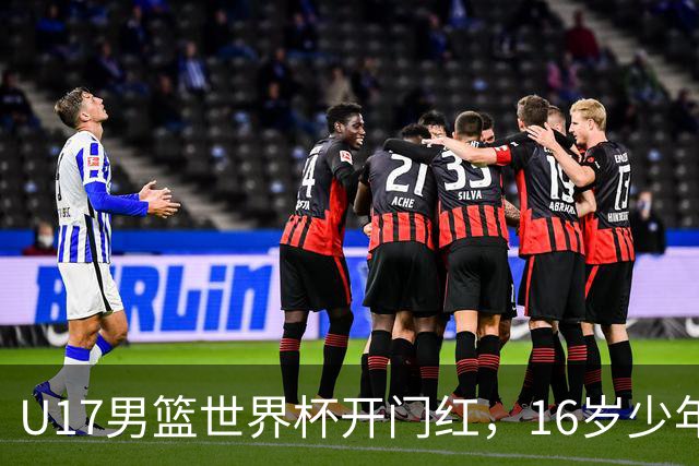 U17男篮世界杯开门红，16岁少年比肩王俊杰？下场将迎欧洲劲旅大考